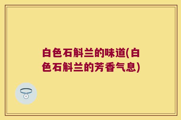 白色石斛兰的味道(白色石斛兰的芳香气息)
