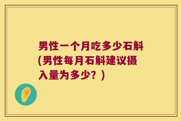 男性一个月吃多少石斛(男性每月石斛建议摄入量为多少？)