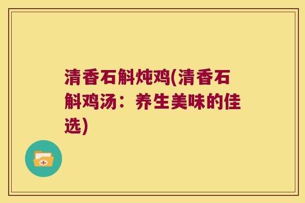 清香石斛炖鸡(清香石斛鸡汤：养生美味的佳选)