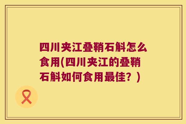 四川夹江叠鞘石斛怎么食用(四川夹江的叠鞘石斛如何食用佳?) 四川夹江叠鞘石斛怎么食用(四川夹江的叠鞘石斛如何食用佳?)