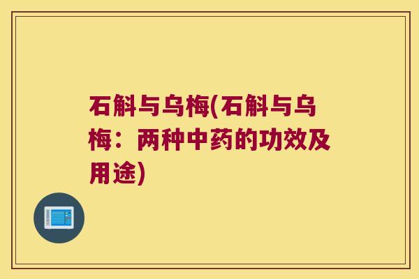 石斛与乌梅(石斛与乌梅：两种中药的功效及用途)