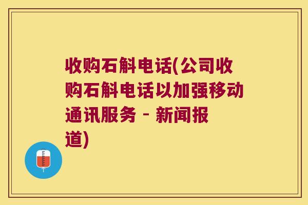 收购石斛电话(公司收购石斛电话以加强移动通讯服务 - 新闻报道)