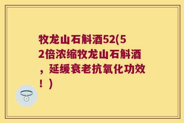 牧龙山石斛酒52(52倍浓缩牧龙山石斛酒，延缓衰老抗氧化功效！)