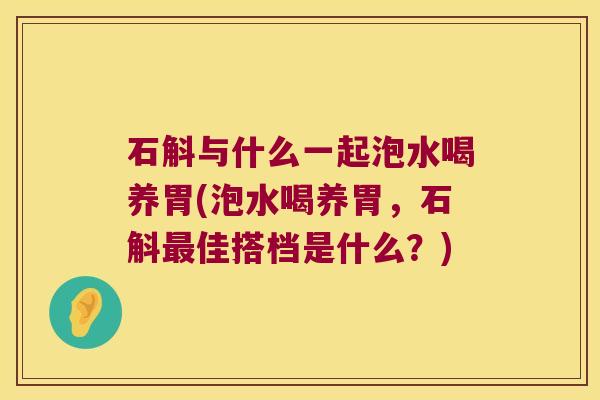 石斛与什么一起泡水喝养胃(泡水喝养胃，石斛最佳搭档是什么？)
