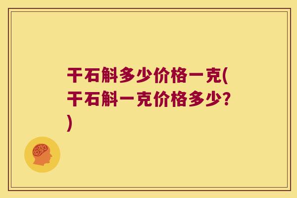 干石斛多少价格一克(干石斛一克价格多少？)