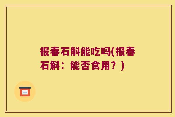 报春石斛能吃吗(报春石斛：能否食用？)
