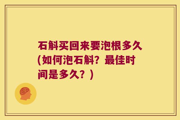 石斛买回来要泡根多久(如何泡石斛？最佳时间是多久？)