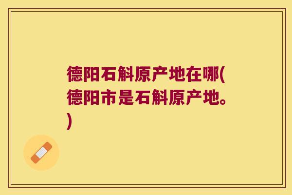德阳石斛原产地在哪(德阳市是石斛原产地。)
