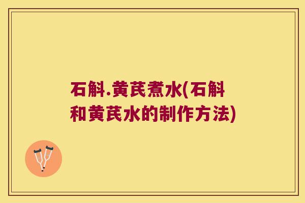 石斛.黄芪煮水(石斛和黄芪水的制作方法)