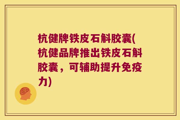 杭健牌铁皮石斛胶囊(杭健品牌推出铁皮石斛胶囊，可辅助提升免疫力)