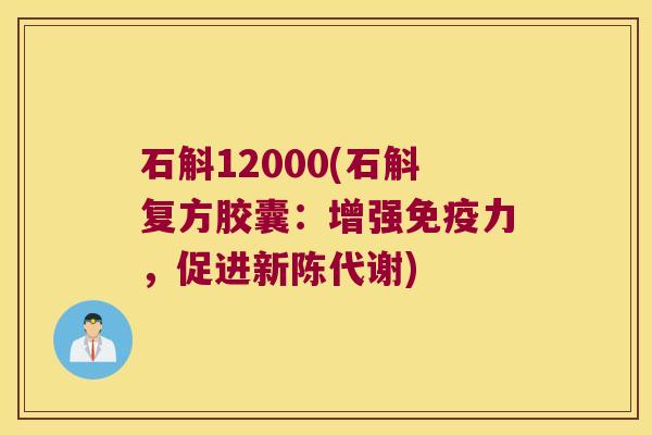 石斛12000(石斛复方胶囊：增强免疫力，促进新陈代谢)