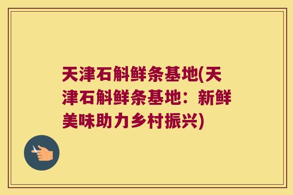 天津石斛鲜条基地(天津石斛鲜条基地：新鲜美味助力乡村振兴)