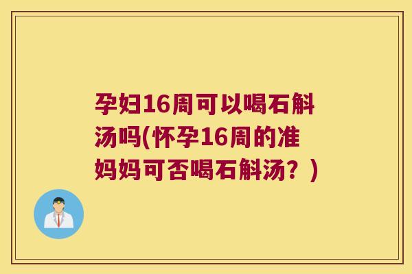 孕妇16周可以喝石斛汤吗(怀孕16周的准妈妈可否喝石斛汤？)
