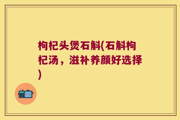 枸杞头煲石斛(石斛枸杞汤，滋补养颜好选择)