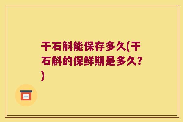 干石斛能保存多久(干石斛的保鲜期是多久？)