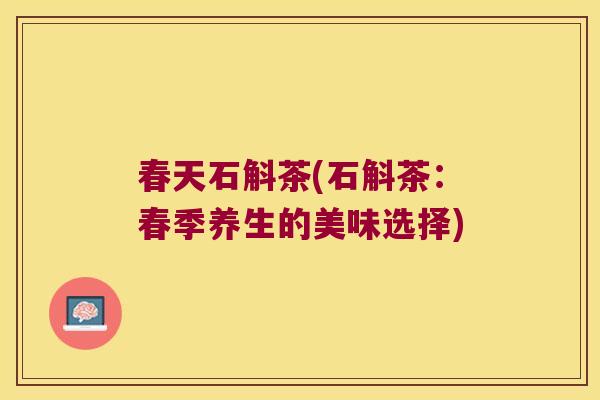 春天石斛茶(石斛茶：春季养生的美味选择)