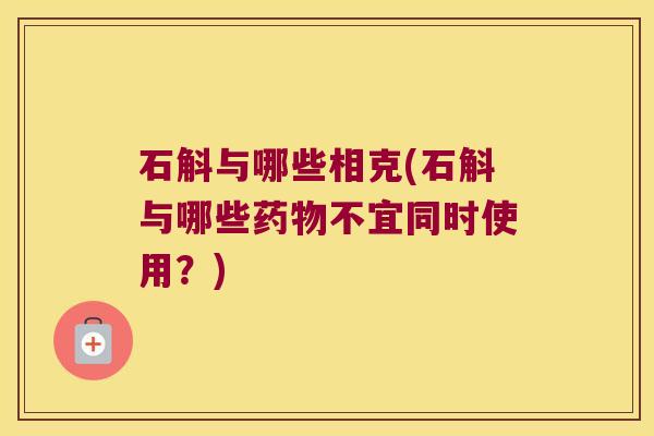 石斛与哪些相克(石斛与哪些药物不宜同时使用？)