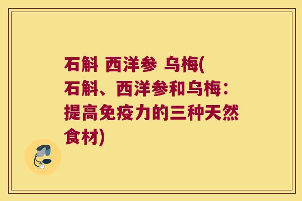 石斛 西洋参 乌梅(石斛、西洋参和乌梅：提高免疫力的三种天然食材)