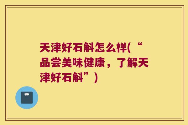 天津好石斛怎么样(“品尝美味健康，了解天津好石斛”)