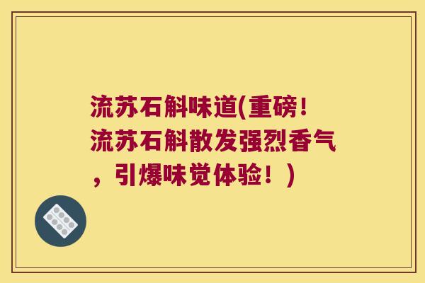 流苏石斛味道(重磅！流苏石斛散发强烈香气，引爆味觉体验！)