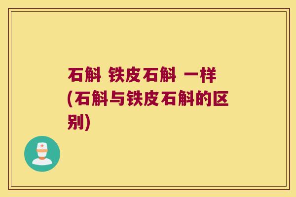 石斛 铁皮石斛 一样(石斛与铁皮石斛的区别) 石斛 铁皮石斛 一样(石斛与铁皮石斛的区别)