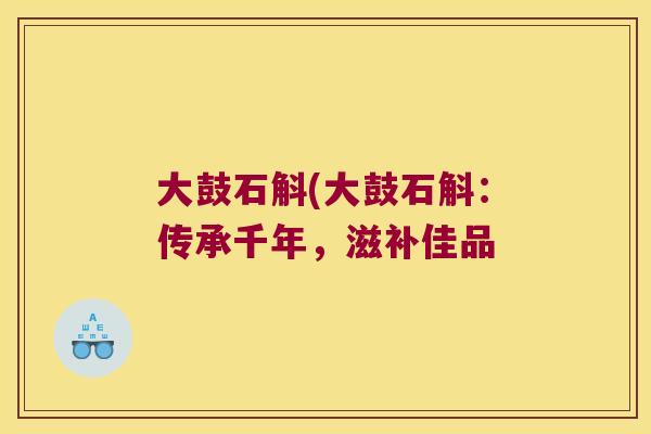 大鼓石斛(大鼓石斛：传承千年，滋补佳品