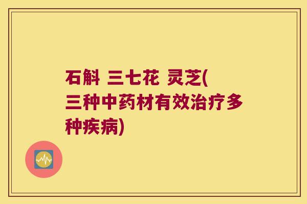 石斛 三七花 灵芝(三种中药材有效治疗多种疾病)