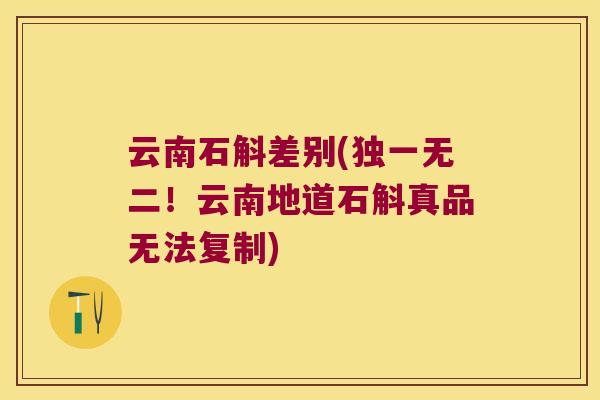 云南石斛差别(独一无二!云南地道石斛真品无法复制) 云南石斛差别(独一无二!云南地道石斛真品无法复制)