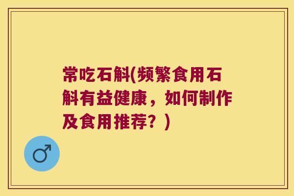 常吃石斛(频繁食用石斛有益健康，如何制作及食用推荐？)