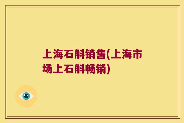上海石斛销售(上海市场上石斛畅销)