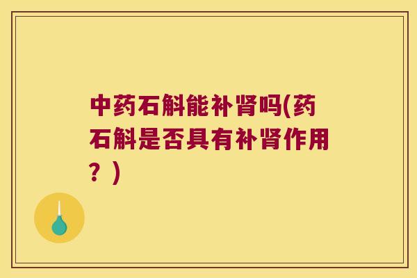 中药石斛能补肾吗(药石斛是否具有补肾作用？)