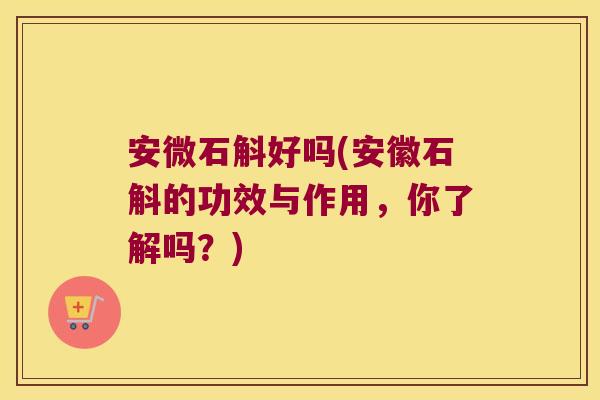 安微石斛好吗(安徽石斛的功效与作用，你了解吗？)