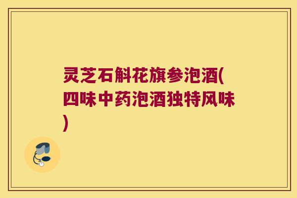 灵芝石斛花旗参泡酒(四味中药泡酒独特风味)