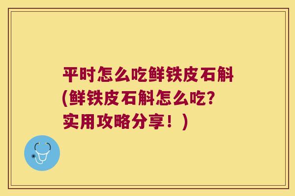 平时怎么吃鲜铁皮石斛(鲜铁皮石斛怎么吃？实用攻略分享！)