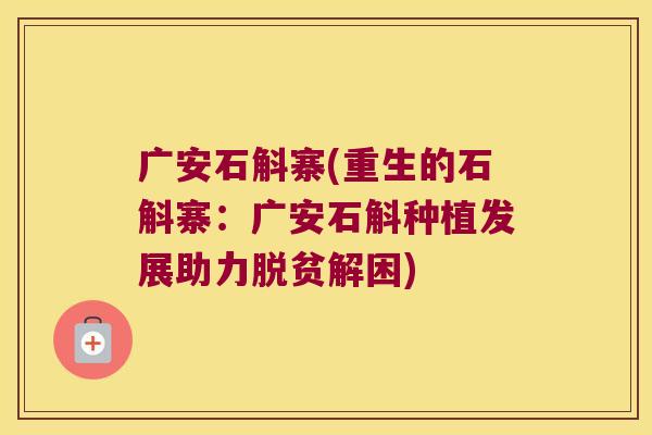 广安石斛寨(重生的石斛寨：广安石斛种植发展助力脱贫解困)