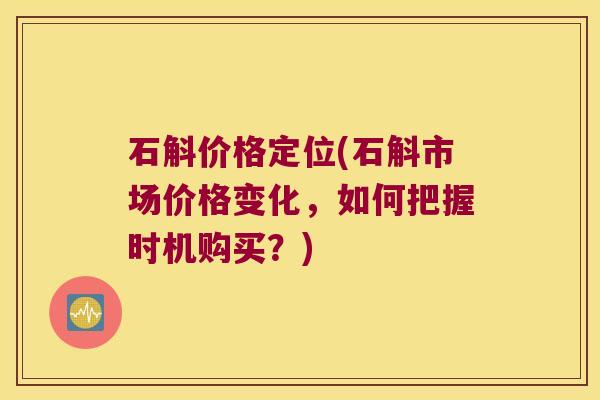 石斛价格定位(石斛市场价格变化，如何把握时机购买？)
