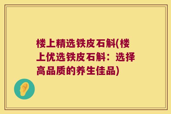 楼上精选铁皮石斛(楼上优选铁皮石斛：选择高品质的养生佳品)