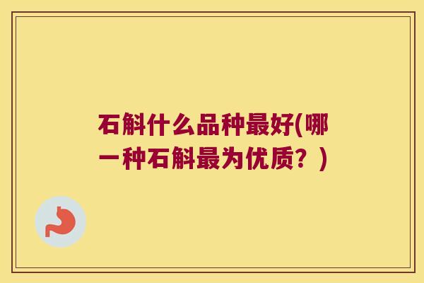 石斛什么品种最好(哪一种石斛最为优质？)