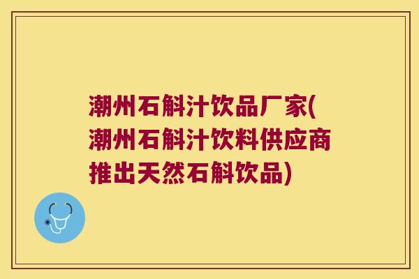 潮州石斛汁饮品厂家(潮州石斛汁饮料供应商推出天然石斛饮品)