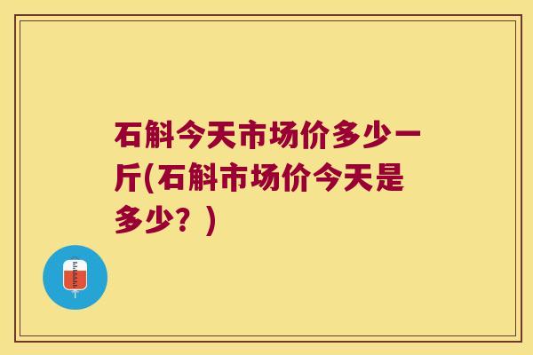 石斛今天市场价多少一斤(石斛市场价今天是多少？)
