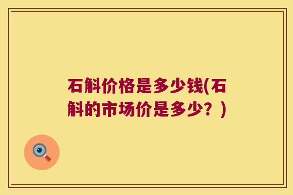 石斛价格是多少钱(石斛的市场价是多少？)