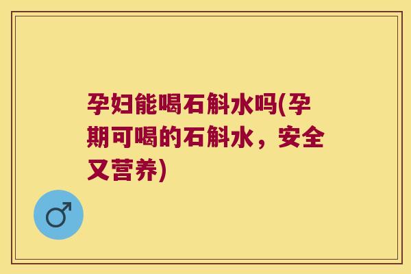 孕妇能喝石斛水吗(孕期可喝的石斛水，安全又营养)