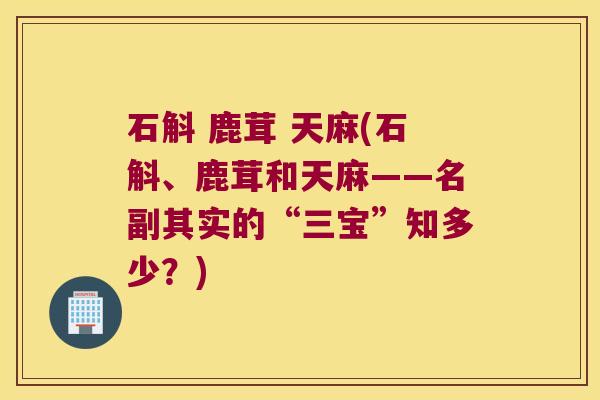 石斛 鹿茸 天麻(石斛、鹿茸和天麻——名副其实的“三宝”知多少？)