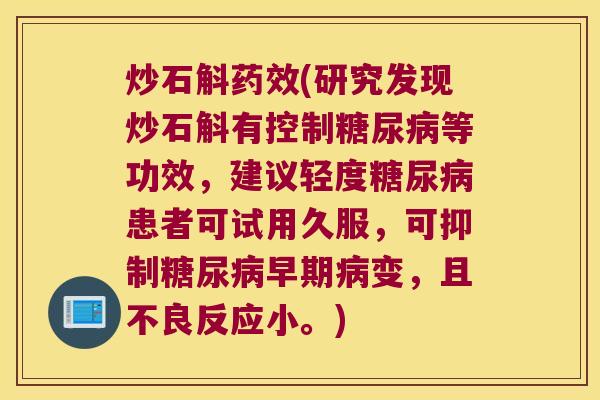 炒石斛药效(研究发现炒石斛有控制糖尿病等功效，建议轻度糖尿病患者可试用久服，可抑制糖尿病早期病变，且不良反应小。)