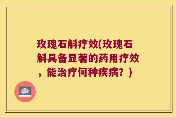 玫瑰石斛疗效(玫瑰石斛具备显著的药用疗效，能治疗何种疾病？)