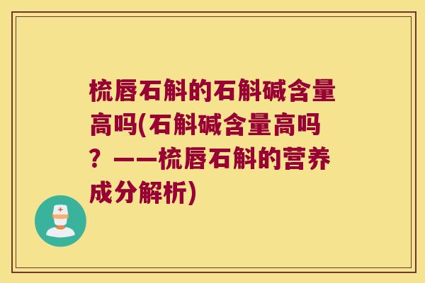 梳唇石斛的石斛碱含量高吗(石斛碱含量高吗？——梳唇石斛的营养成分解析)
