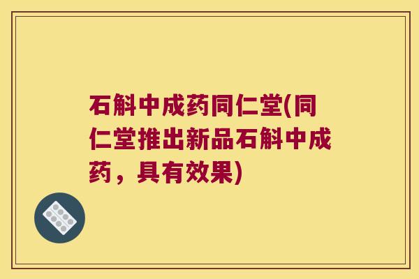 石斛中成药同仁堂(同仁堂推出新品石斛中成药,具有效果) 石斛中成药同仁堂(同仁堂推出新品石斛中成药,具有效果)