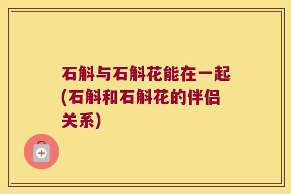 石斛与石斛花能在一起(石斛和石斛花的伴侣关系)