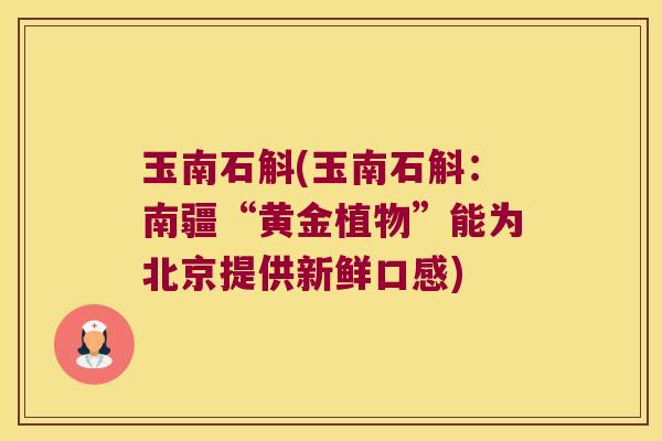 玉南石斛(玉南石斛：南疆“黄金植物”能为北京提供新鲜口感)