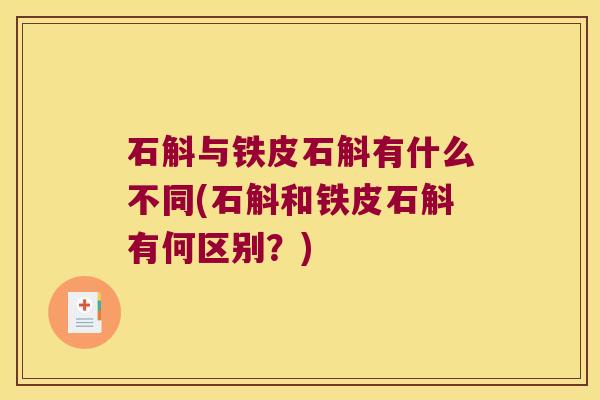 石斛与铁皮石斛有什么不同(石斛和铁皮石斛有何区别？)